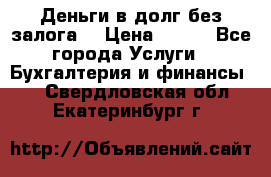 Деньги в долг без залога  › Цена ­ 100 - Все города Услуги » Бухгалтерия и финансы   . Свердловская обл.,Екатеринбург г.